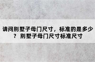 请问别墅子母门尺寸，标准的是多少？ 别墅子母门尺寸标准尺寸